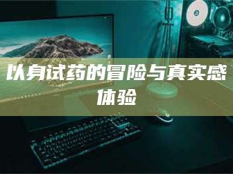 蓬莱以身试药的冒险与真实感体验