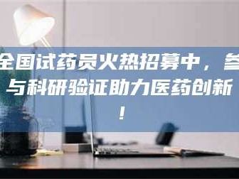 蓬莱全国试药员火热招募中，参与科研验证助力医药创新！