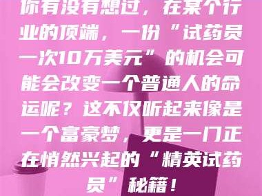 蓬莱你有没有想过，在某个行业的顶端，一份“试药员一次10万美元”的机会可能会改变一个普通人的命运呢？这不仅听起来像是一个富豪梦，更是一门正在悄然兴起的“精英试药员”秘籍！