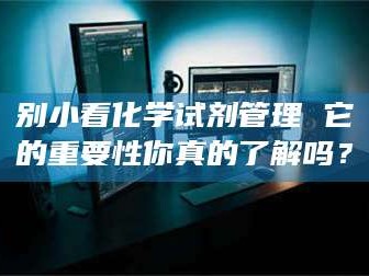 蓬莱别小看化学试剂管理 它的重要性你真的了解吗？