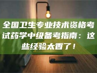 蓬莱全国卫生专业技术资格考试药学中级备考指南：这些经验太香了！
